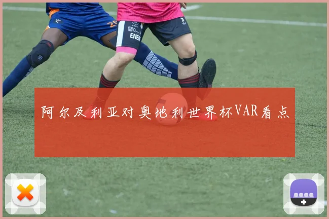 阿尔及利亚对奥地利世界杯VAR看点