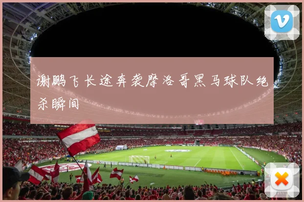 谢鹏飞长途奔袭摩洛哥黑马球队绝杀瞬间