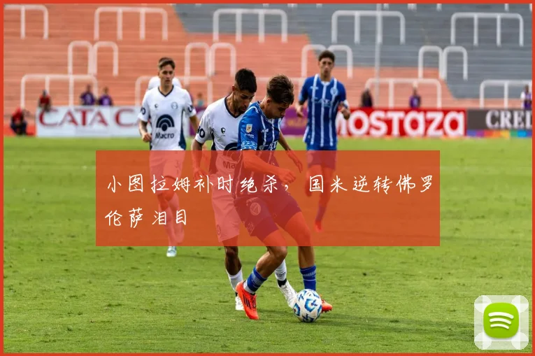 小图拉姆补时绝杀，国米逆转佛罗伦萨泪目