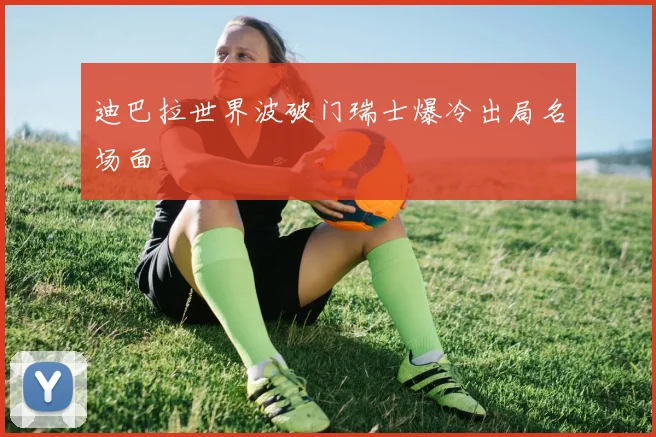 迪巴拉世界波破门瑞士爆冷出局名场面