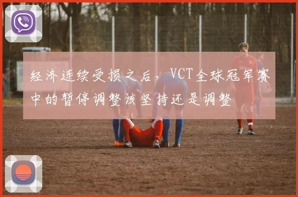经济连续受损之后，VCT全球冠军赛中的暂停调整该坚持还是调整