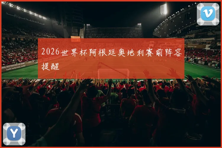 2026世界杯阿根廷奥地利赛前阵容提醒