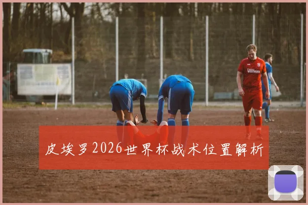 皮埃罗2026世界杯战术位置解析