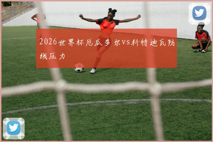 2026世界杯厄瓜多尔vs科特迪瓦防线压力