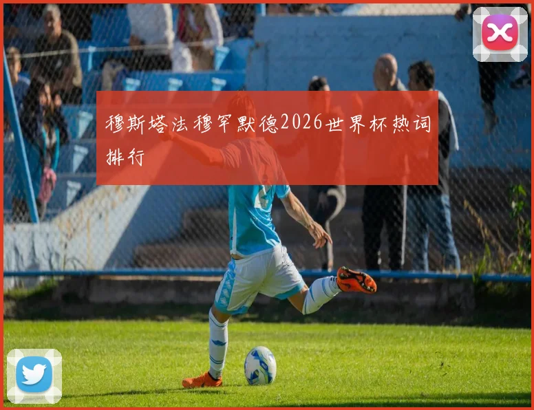 穆斯塔法穆罕默德2026世界杯热词排行