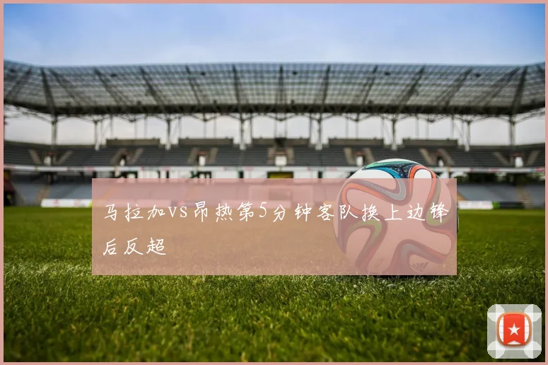 马拉加vs昂热第5分钟客队换上边锋后反超