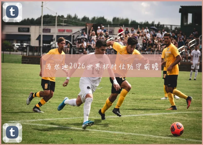 马尔迪2026世界杯对位防守前瞻