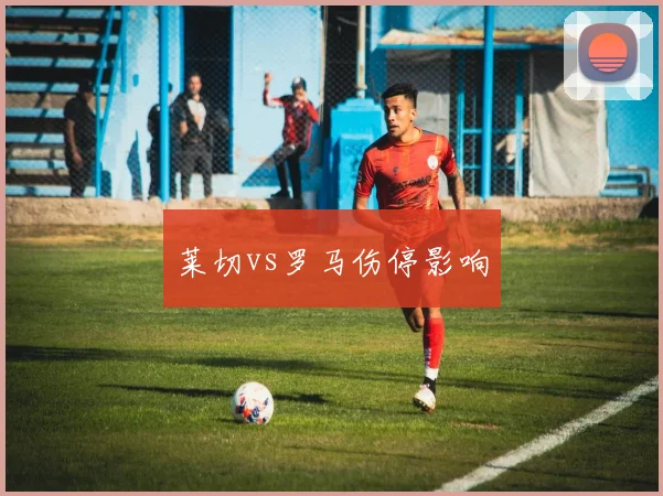 莱切vs罗马伤停影响