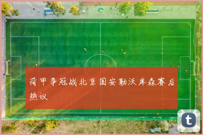 荷甲争冠战北京国安勒沃库森赛后热议
