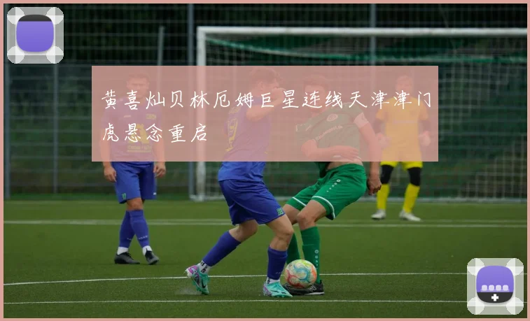 黄喜灿贝林厄姆巨星连线天津津门虎悬念重启