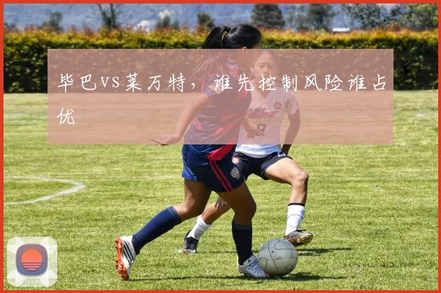 毕巴vs莱万特，谁先控制风险谁占优