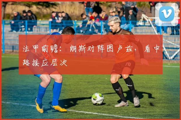 法甲前瞻:朗斯对阵图卢兹,看中路接应层次