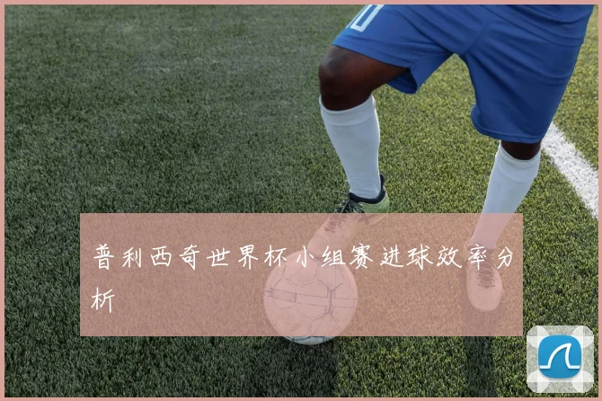 普利西奇世界杯小组赛进球效率分析