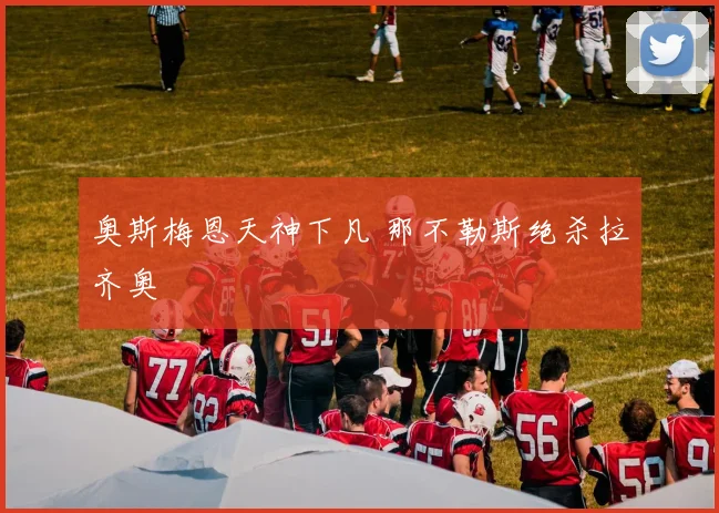 奥斯梅恩天神下凡 那不勒斯绝杀拉齐奥