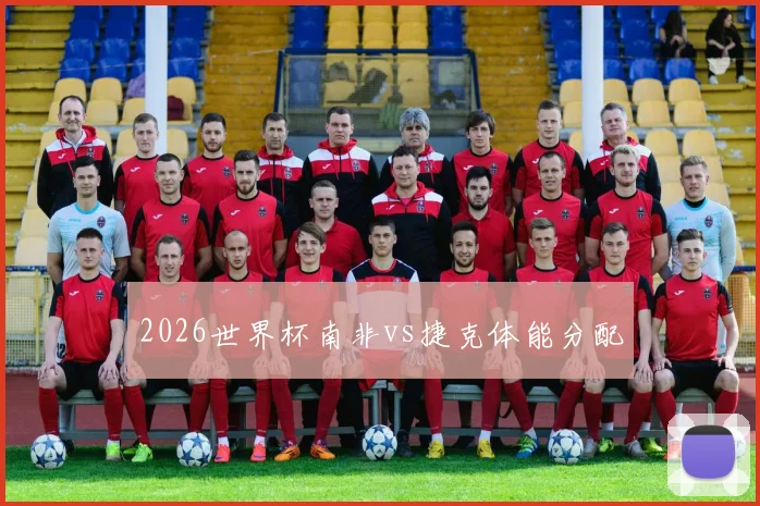 2026世界杯南非vs捷克体能分配