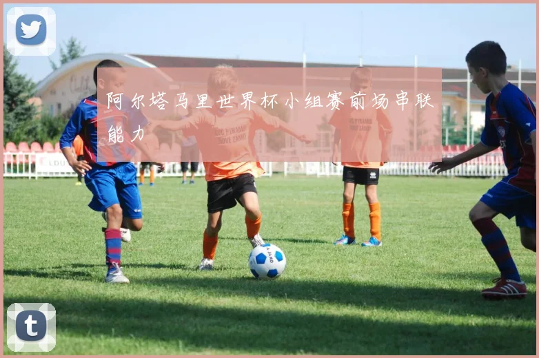 阿尔塔马里世界杯小组赛前场串联能力