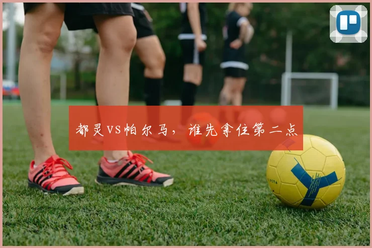 都灵vs帕尔马，谁先拿住第二点