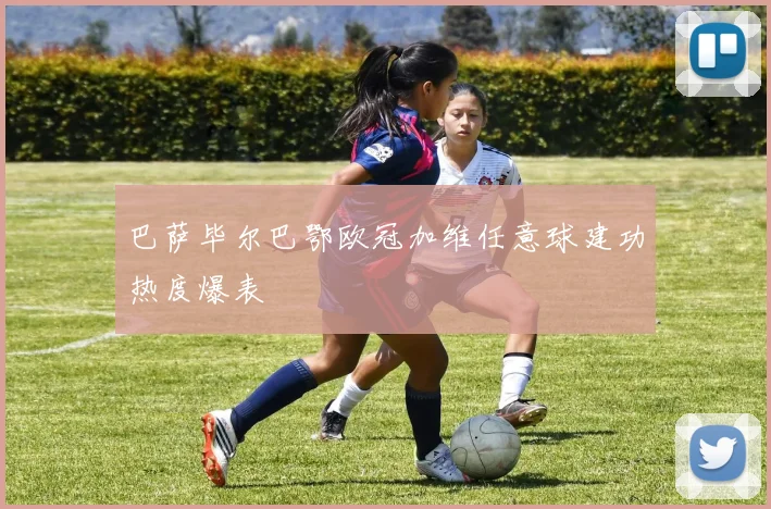 巴萨毕尔巴鄂欧冠加维任意球建功热度爆表