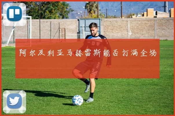 阿尔及利亚马赫雷斯能否打满全场