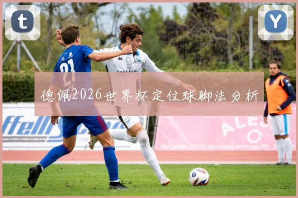 德佩2026世界杯定位球脚法分析