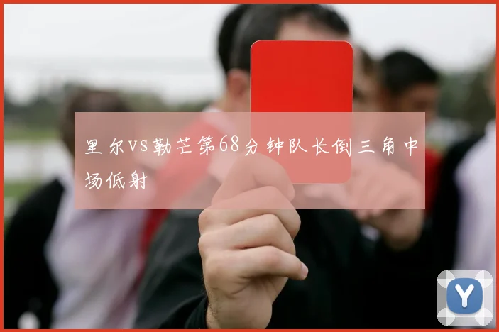 里尔vs勒芒第68分钟队长倒三角中场低射