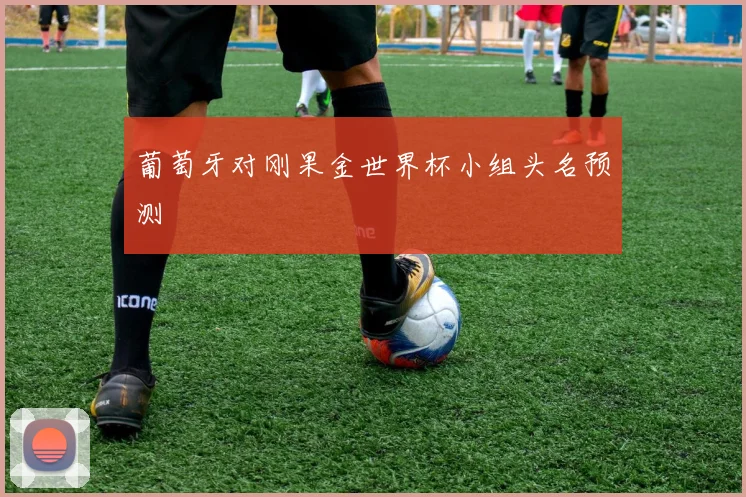 葡萄牙对刚果金世界杯小组头名预测