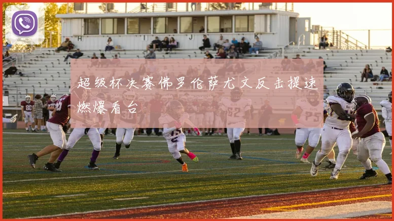 超级杯决赛佛罗伦萨尤文反击提速燃爆看台