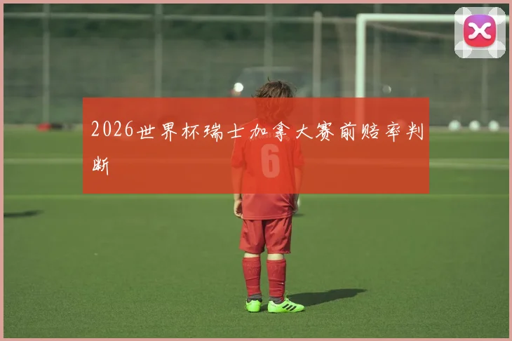 2026世界杯瑞士加拿大赛前赔率判断