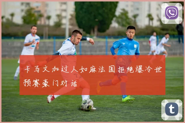 卡马文加过人如麻法国拒绝爆冷世预赛豪门对话