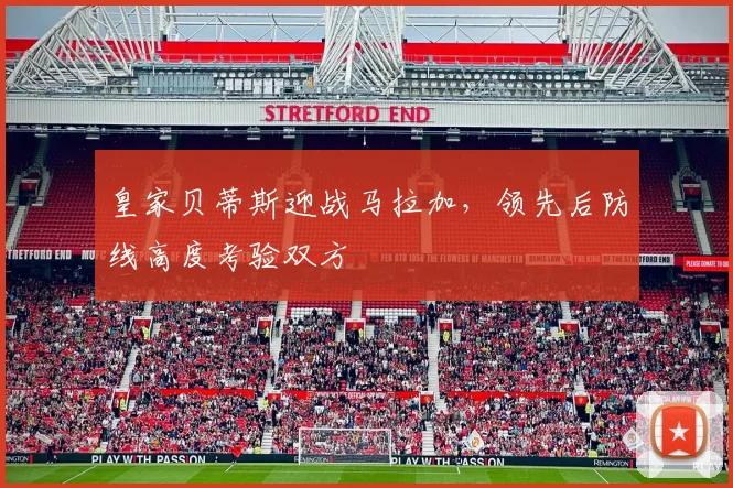 皇家贝蒂斯迎战马拉加，领先后防线高度考验双方