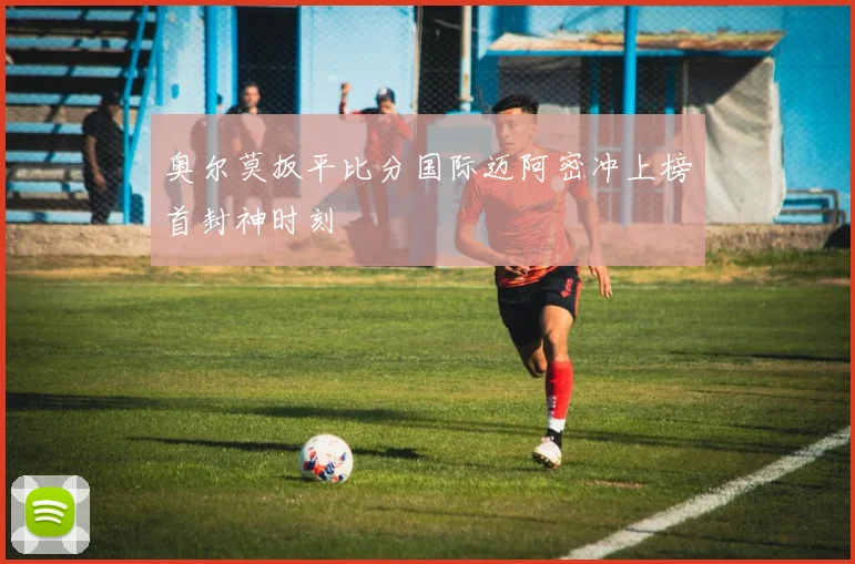 奥尔莫扳平比分国际迈阿密冲上榜首封神时刻