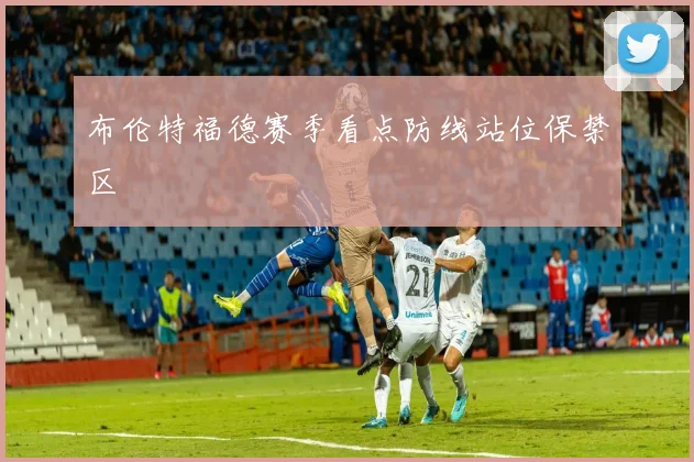 布伦特福德赛季看点防线站位保禁区
